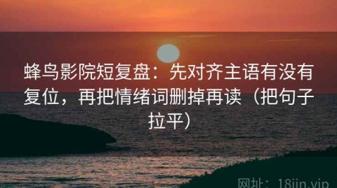 蜂鸟影院短复盘：先对齐主语有没有复位，再把情绪词删掉再读（把句子拉平）