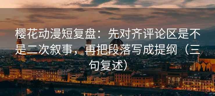樱花动漫短复盘：先对齐评论区是不是二次叙事，再把段落写成提纲（三句复述）