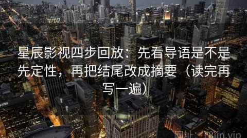 星辰影视四步回放：先看导语是不是先定性，再把结尾改成摘要（读完再写一遍）