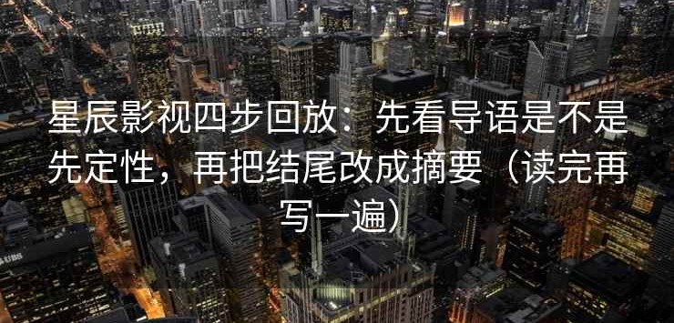 星辰影视四步回放：先看导语是不是先定性，再把结尾改成摘要（读完再写一遍）