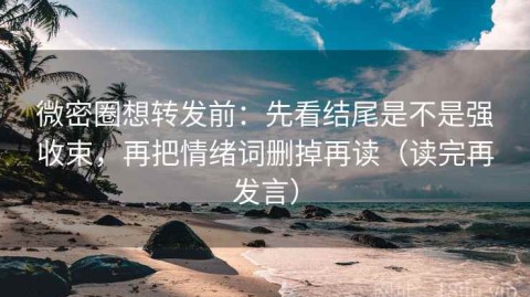 微密圈想转发前：先看结尾是不是强收束，再把情绪词删掉再读（读完再发言）