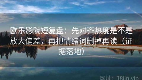 欧乐影院短复盘：先对齐热度是不是放大偏差，再把情绪词删掉再读（证据落地）