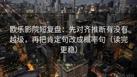 欧乐影院短复盘：先对齐推断有没有越级，再把肯定句改成概率句（读完更稳）