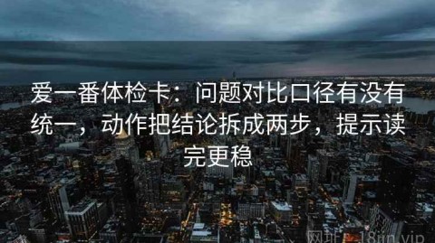 爱一番体检卡：问题对比口径有没有统一，动作把结论拆成两步，提示读完更稳
