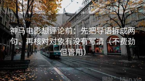 神马电影想评论前：先把导语拆成两句，再核对对象有没有写清（不费劲但管用）