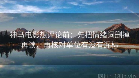 神马电影想评论前：先把情绪词删掉再读，再核对单位有没有漏标