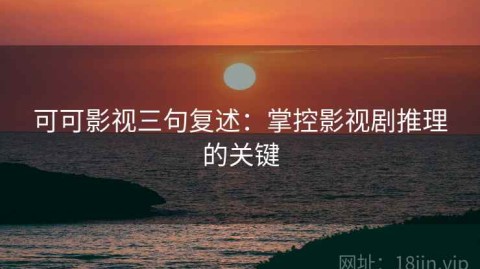 可可影视三句复述：掌控影视剧推理的关键