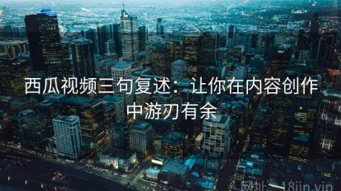 西瓜视频三句复述：让你在内容创作中游刃有余