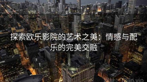 探索欧乐影院的艺术之美：情感与配乐的完美交融