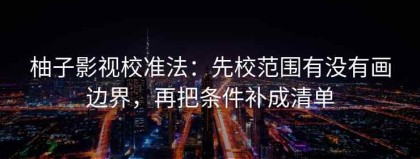柚子影视校准法：先校范围有没有画边界，再把条件补成清单