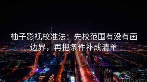 柚子影视校准法：先校范围有没有画边界，再把条件补成清单