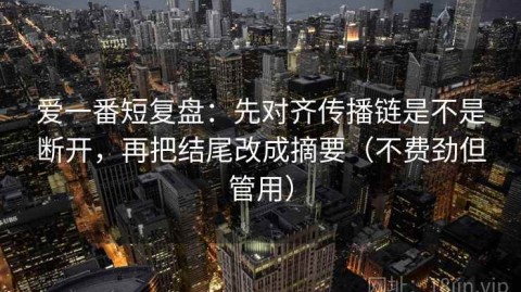 爱一番短复盘：先对齐传播链是不是断开，再把结尾改成摘要（不费劲但管用）