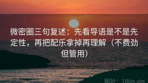 微密圈三句复述：先看导语是不是先定性，再把配乐拿掉再理解（不费劲但管用）