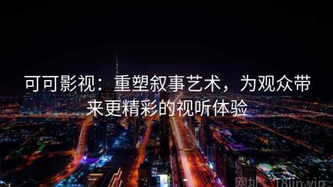 可可影视：重塑叙事艺术，为观众带来更精彩的视听体验
