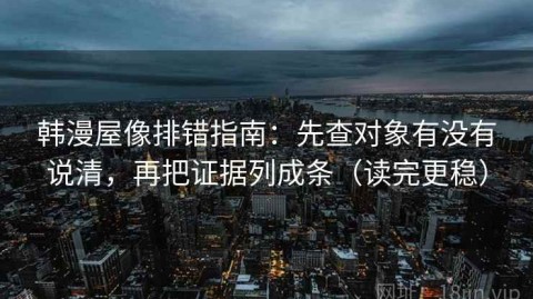 韩漫屋像排错指南：先查对象有没有说清，再把证据列成条（读完更稳）
