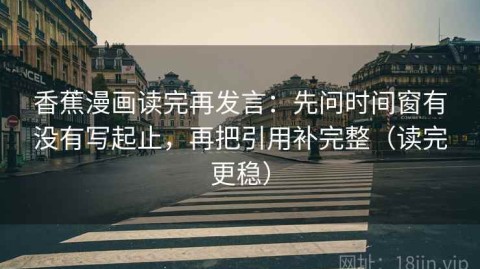 香蕉漫画读完再发言：先问时间窗有没有写起止，再把引用补完整（读完更稳）