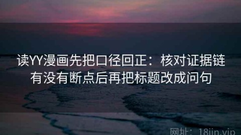 读YY漫画先把口径回正：核对证据链有没有断点后再把标题改成问句