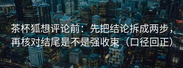 茶杯狐想评论前：先把结论拆成两步，再核对结尾是不是强收束（口径回正）