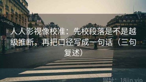 人人影视像校准：先校段落是不是越级推断，再把口径写成一句话（三句复述）