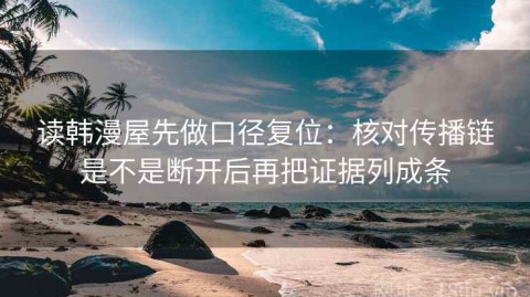 读韩漫屋先做口径复位：核对传播链是不是断开后再把证据列成条