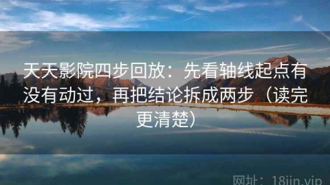 天天影院四步回放：先看轴线起点有没有动过，再把结论拆成两步（读完更清楚）