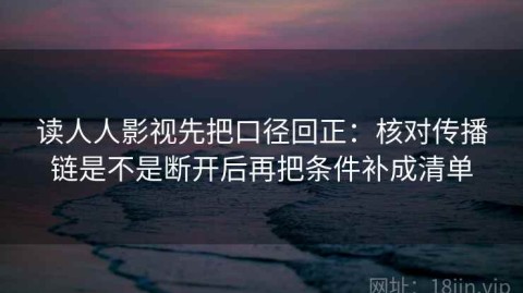 读人人影视先把口径回正：核对传播链是不是断开后再把条件补成清单