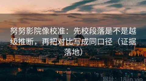努努影院像校准：先校段落是不是越级推断，再把对比写成同口径（证据落地）