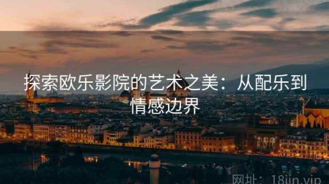探索欧乐影院的艺术之美：从配乐到情感边界
