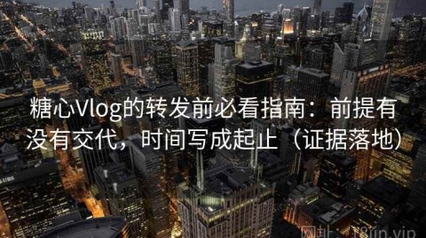 糖心Vlog的转发前必看指南：前提有没有交代，时间写成起止（证据落地）
