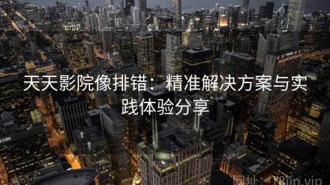 天天影院像排错：精准解决方案与实践体验分享
