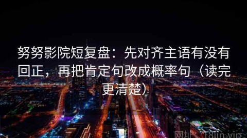 努努影院短复盘：先对齐主语有没有回正，再把肯定句改成概率句（读完更清楚）