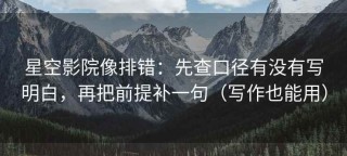 星空影院像排错：先查口径有没有写明白，再把前提补一句（写作也能用）