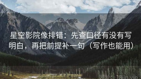 星空影院像排错：先查口径有没有写明白，再把前提补一句（写作也能用）