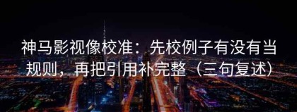 神马影视像校准：先校例子有没有当规则，再把引用补完整（三句复述）
