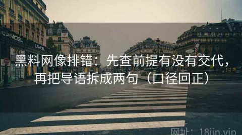 黑料网像排错：先查前提有没有交代，再把导语拆成两句（口径回正）