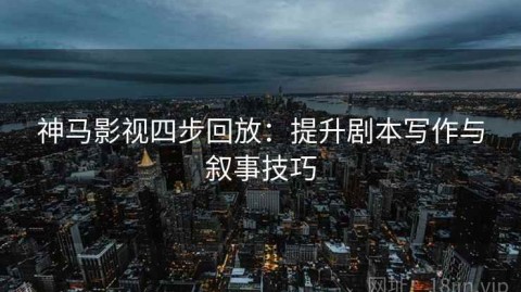 神马影视四步回放：提升剧本写作与叙事技巧