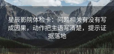 星辰影院体检卡：问题相关有没有写成因果，动作把主语写清楚，提示证据落地