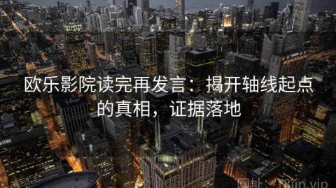 欧乐影院读完再发言：揭开轴线起点的真相，证据落地