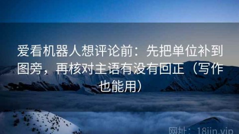 爱看机器人想评论前：先把单位补到图旁，再核对主语有没有回正（写作也能用）