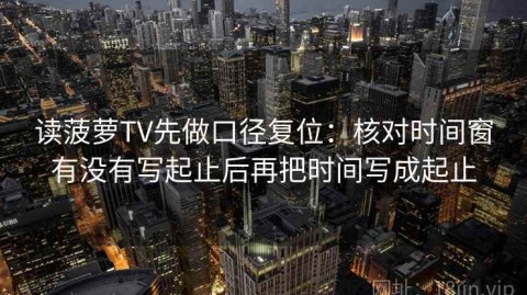 读菠萝TV先做口径复位：核对时间窗有没有写起止后再把时间写成起止