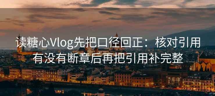 读糖心Vlog先把口径回正：核对引用有没有断章后再把引用补完整