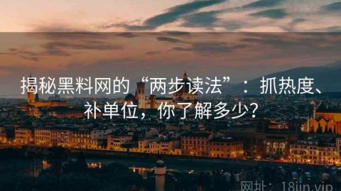 揭秘黑料网的“两步读法”：抓热度、补单位，你了解多少？