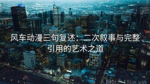 风车动漫三句复述：二次叙事与完整引用的艺术之道