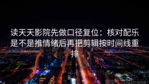 读天天影院先做口径复位：核对配乐是不是推情绪后再把剪辑按时间线重排