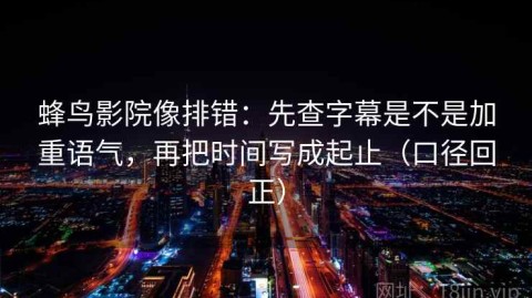 蜂鸟影院像排错：先查字幕是不是加重语气，再把时间写成起止（口径回正）