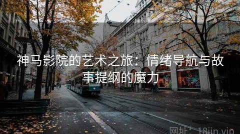 神马影院的艺术之旅：情绪导航与故事提纲的魔力