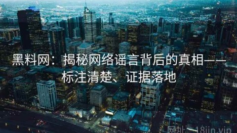 黑料网：揭秘网络谣言背后的真相——标注清楚、证据落地