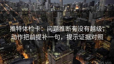 推特体检卡：问题推断有没有越级，动作把前提补一句，提示证据对照