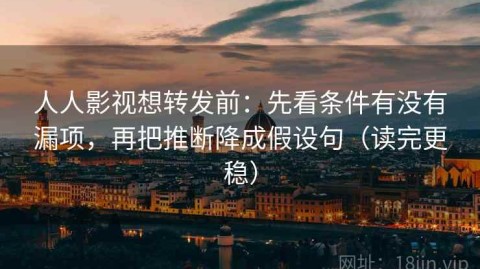 人人影视想转发前：先看条件有没有漏项，再把推断降成假设句（读完更稳）