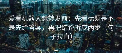 爱看机器人想转发前：先看标题是不是先给答案，再把结论拆成两步（句子拉直）